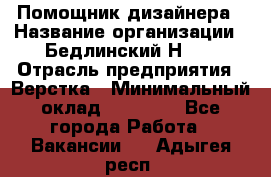 Помощник дизайнера › Название организации ­ Бедлинский Н.C. › Отрасль предприятия ­ Верстка › Минимальный оклад ­ 19 000 - Все города Работа » Вакансии   . Адыгея респ.